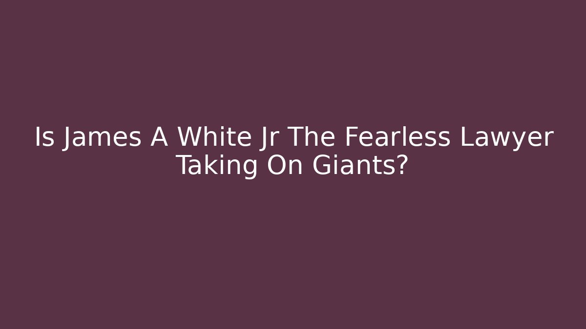 Is James A White Jr The Fearless Lawyer Taking On Giants?