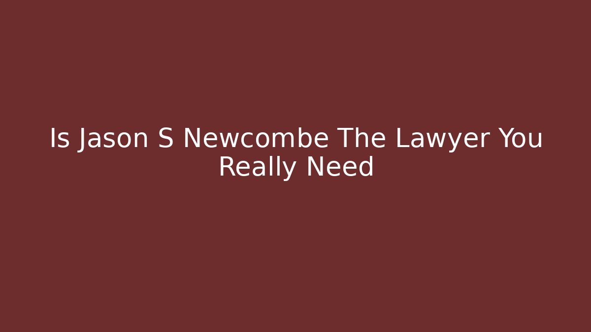 Is Jason S Newcombe The Lawyer You Really Need