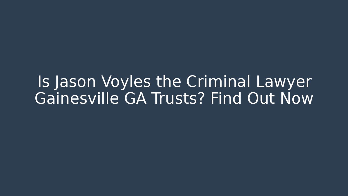 Is Jason Voyles the Criminal Lawyer Gainesville GA Trusts? Find Out Now