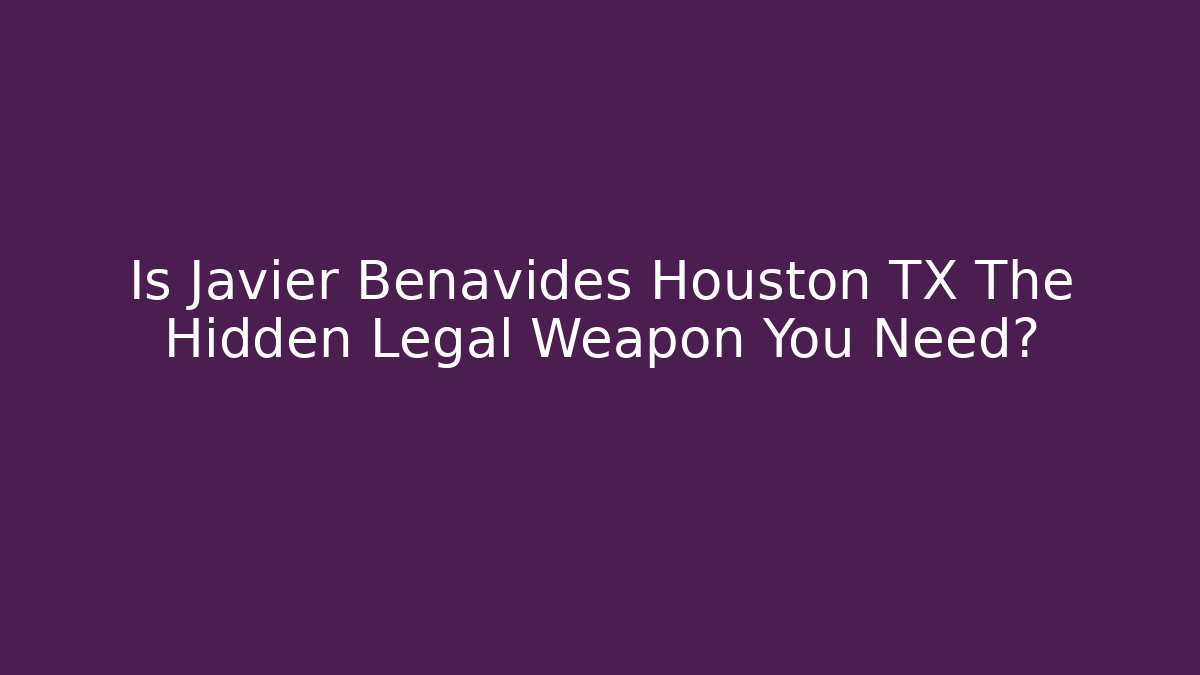 Is Javier Benavides Houston TX The Hidden Legal Weapon You Need?