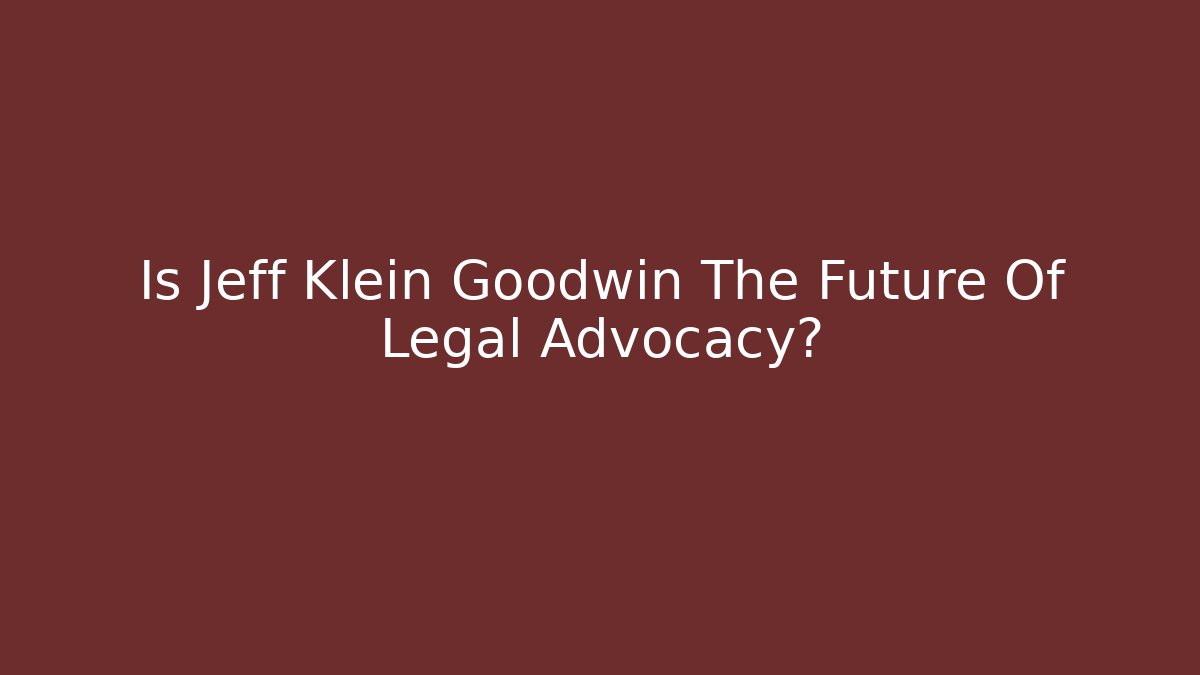 Is Jeff Klein Goodwin The Future Of Legal Advocacy?