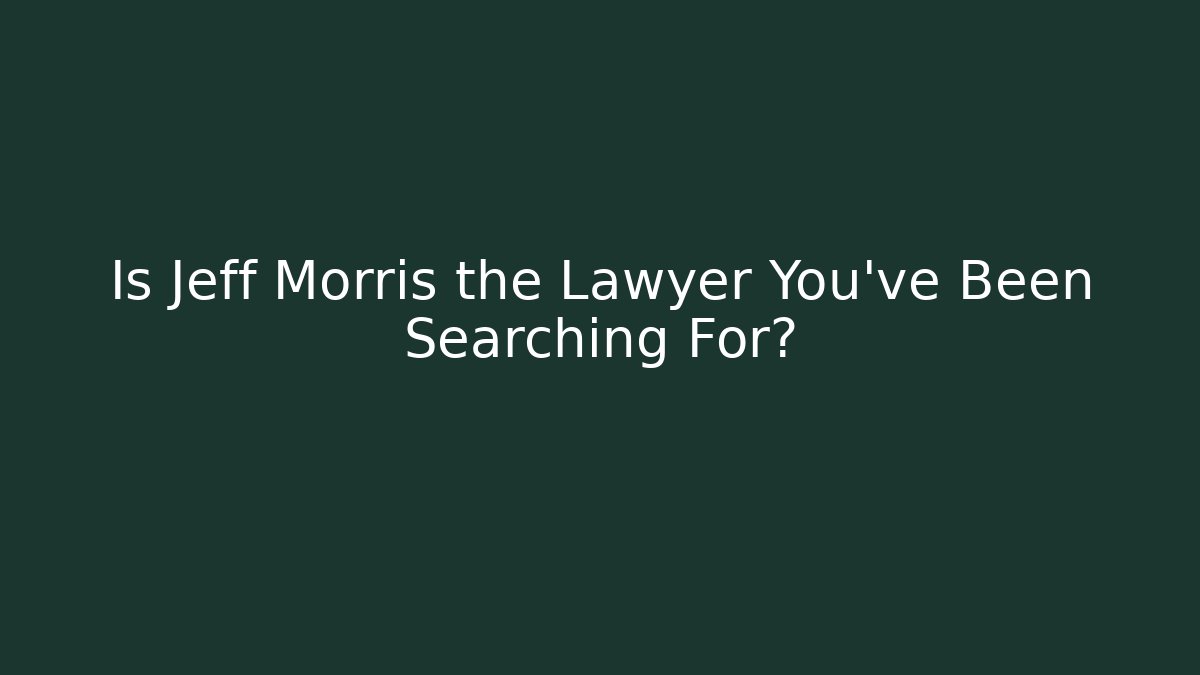 Is Jeff Morris the Lawyer You've Been Searching For?