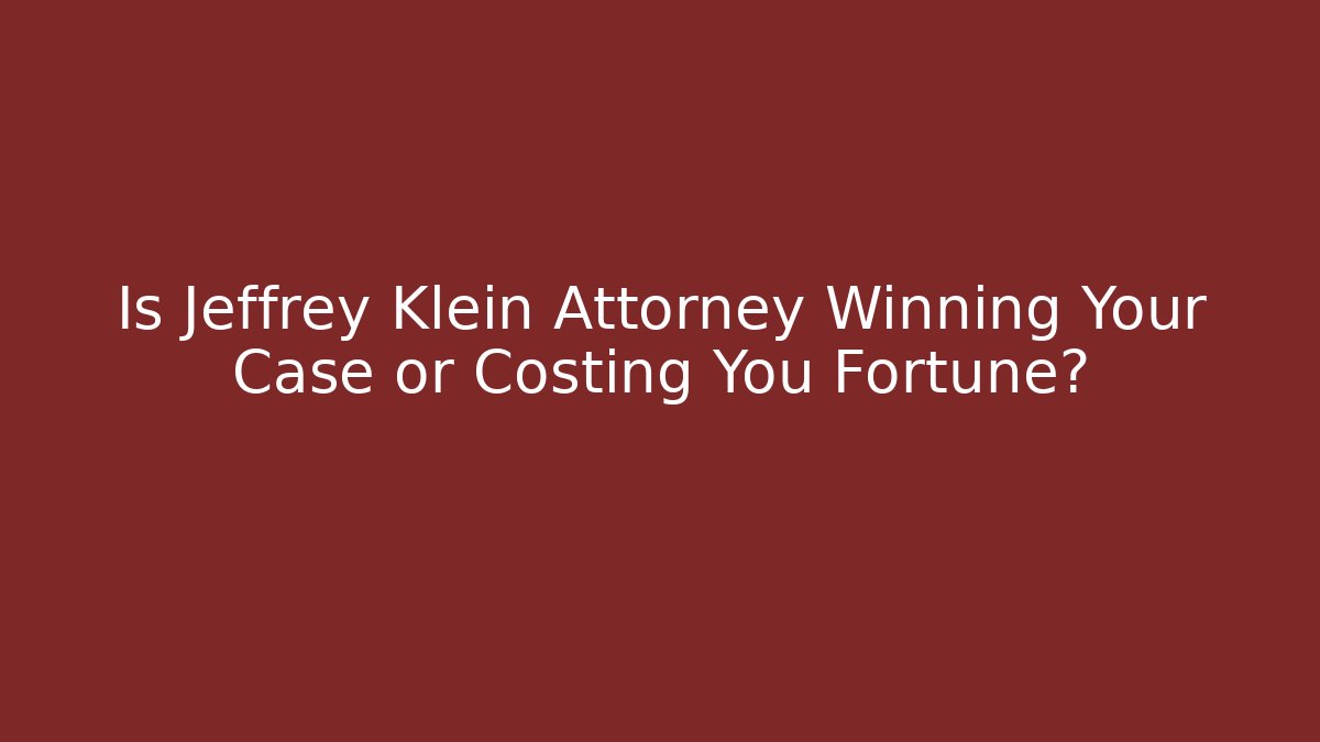 Is Jeffrey Klein Attorney Winning Your Case or Costing You Fortune?