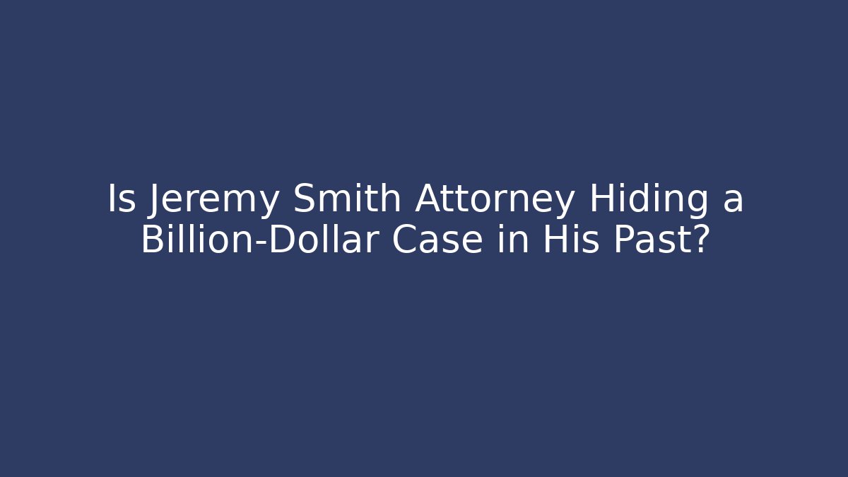 Is Jeremy Smith Attorney Hiding a Billion-Dollar Case in His Past?