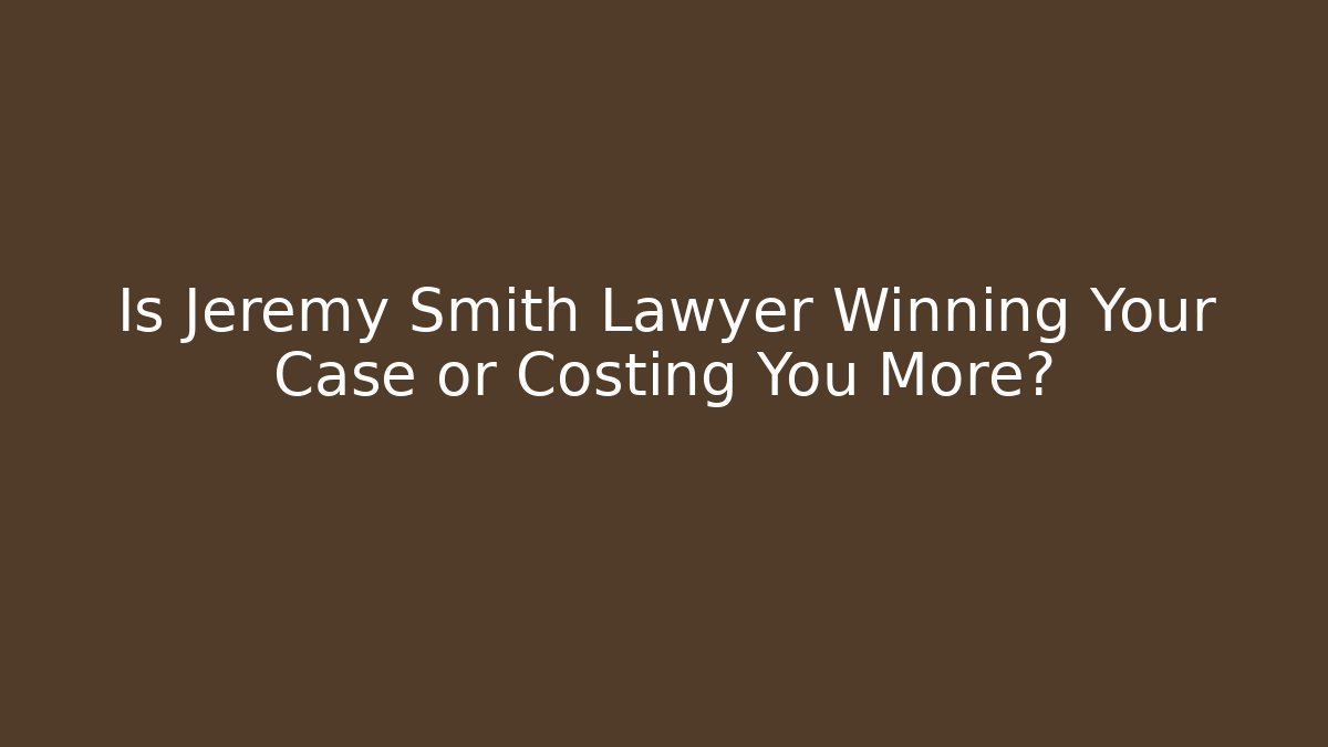 Is Jeremy Smith Lawyer Winning Your Case or Costing You More?