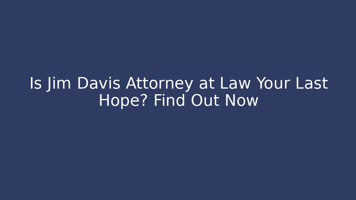 Is Jim Davis Attorney at Law Your Last Hope? Find Out Now