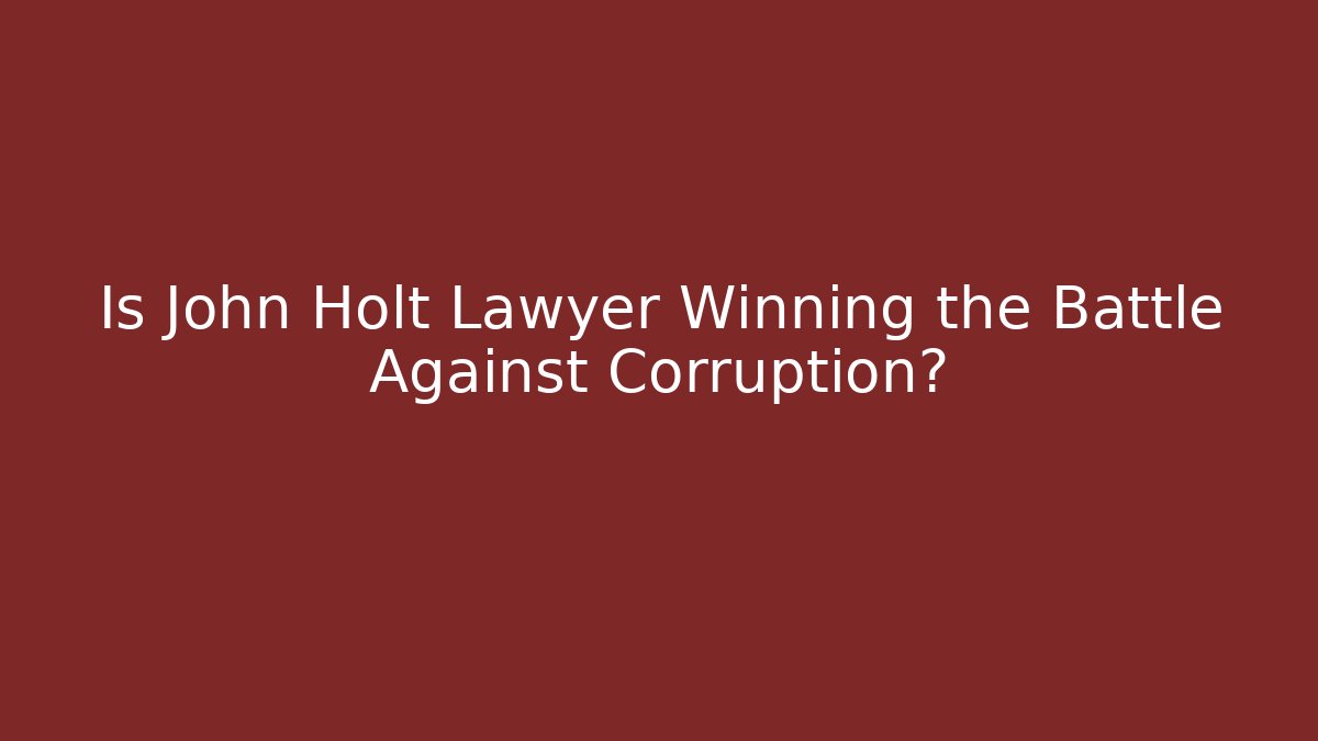 Is John Holt Lawyer Winning the Battle Against Corruption?
