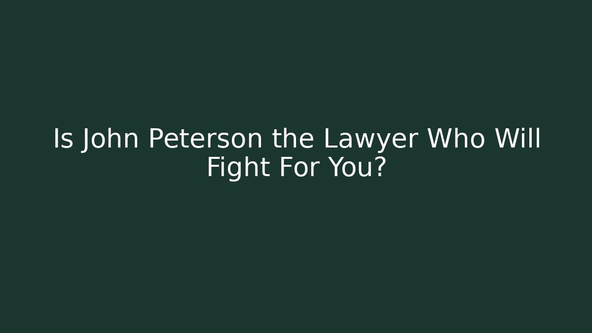 Is John Peterson the Lawyer Who Will Fight For You?