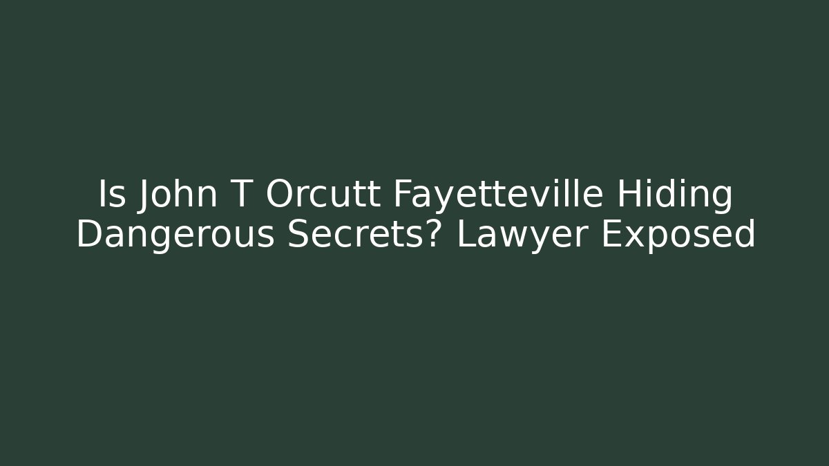 Is John T Orcutt Fayetteville Hiding Dangerous Secrets? Lawyer Exposed