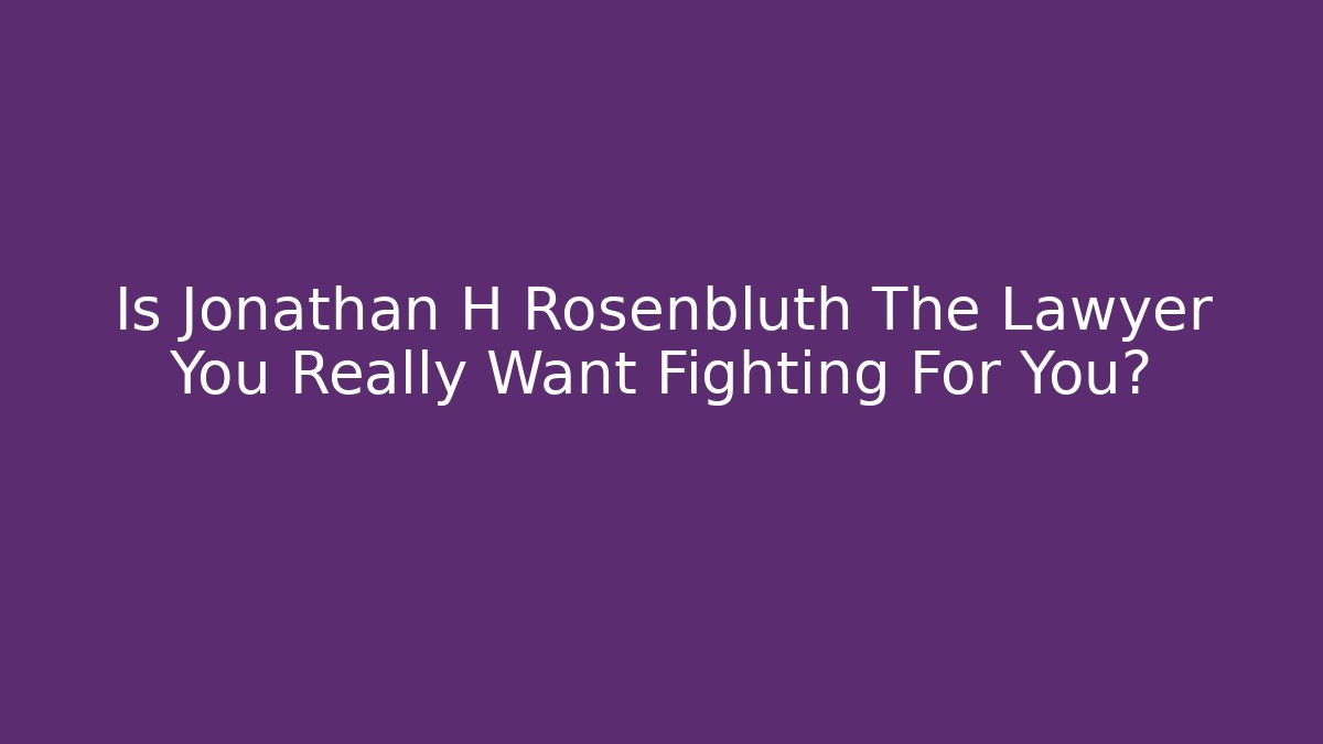 Is Jonathan H Rosenbluth The Lawyer You Really Want Fighting For You?
