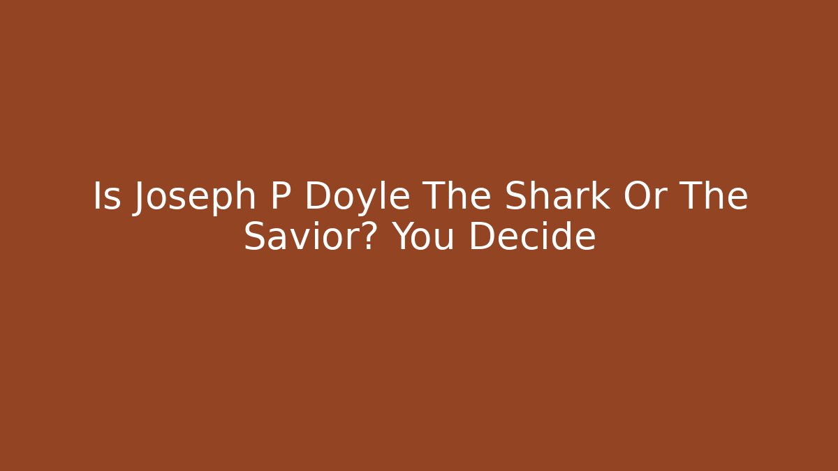 Is Joseph P Doyle The Shark Or The Savior? You Decide