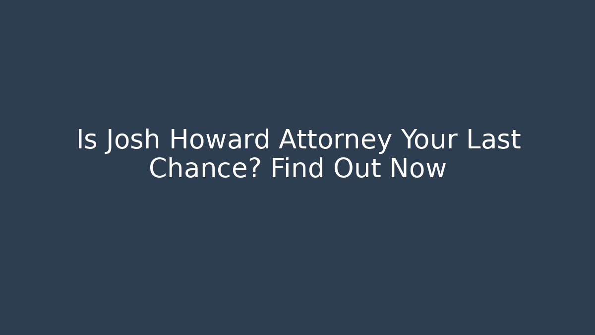 Is Josh Howard Attorney Your Last Chance? Find Out Now