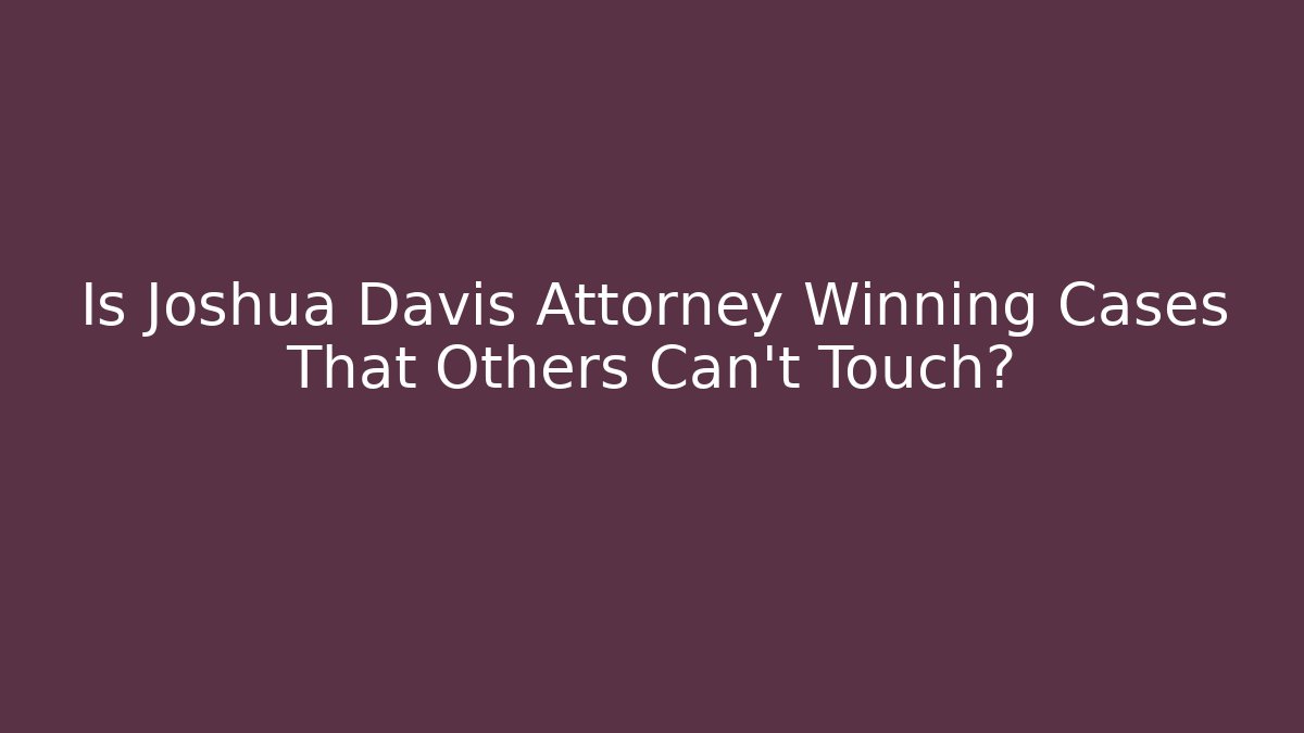Is Joshua Davis Attorney Winning Cases That Others Can't Touch?