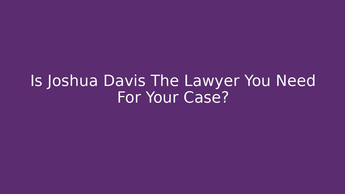 Is Joshua Davis The Lawyer You Need For Your Case?