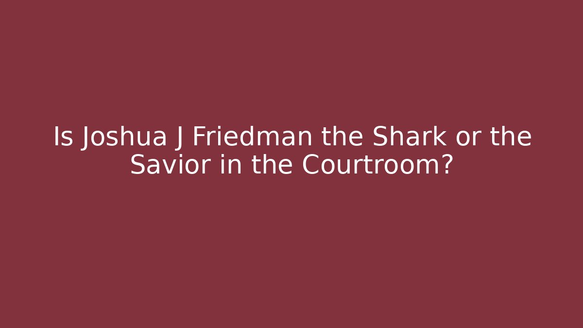 Is Joshua J Friedman the Shark or the Savior in the Courtroom?