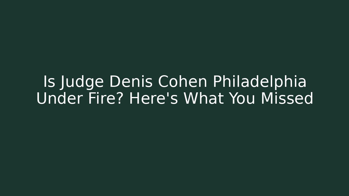 Is Judge Denis Cohen Philadelphia Under Fire? Here's What You Missed