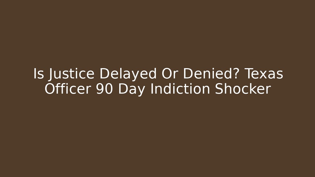 Is Justice Delayed Or Denied? Texas Officer 90 Day Indiction Shocker