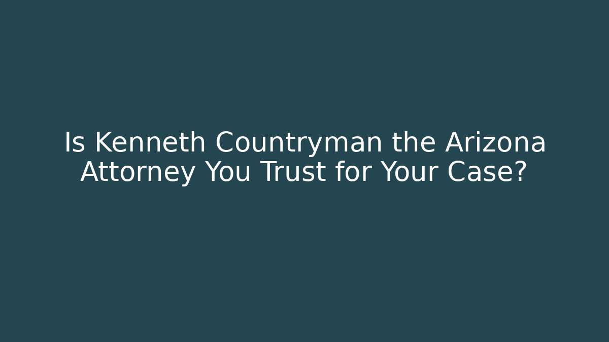 Is Kenneth Countryman the Arizona Attorney You Trust for Your Case?