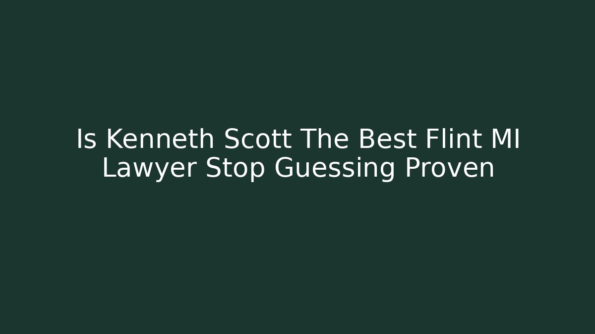 Is Kenneth Scott The Best Flint MI Lawyer Stop Guessing Proven