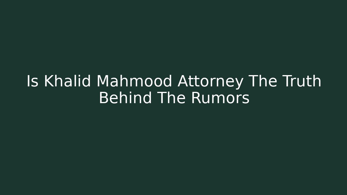 Is Khalid Mahmood Attorney The Truth Behind The Rumors
