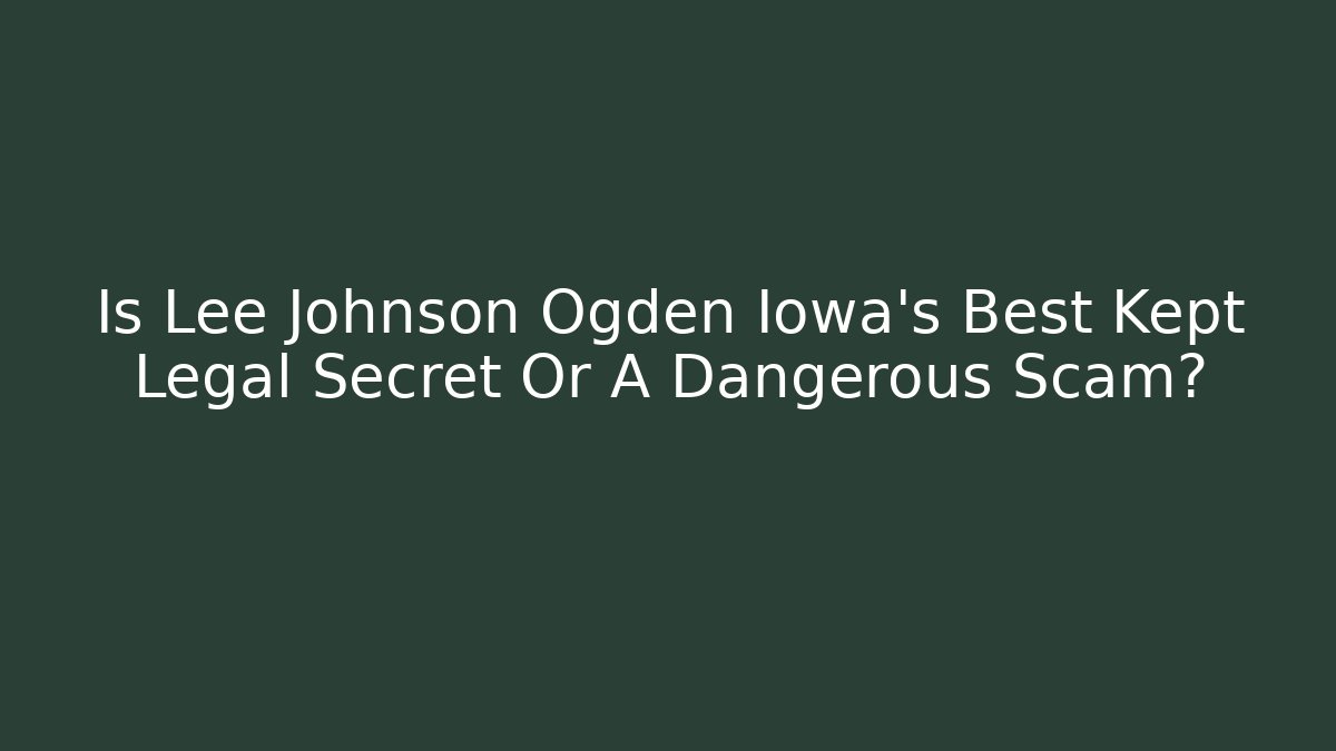 Is Lee Johnson Ogden Iowa's Best Kept Legal Secret Or A Dangerous Scam?