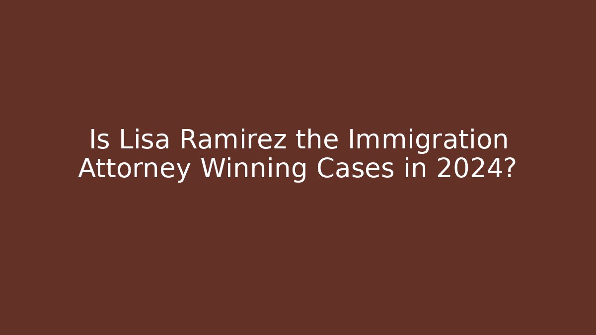 Is Lisa Ramirez the Immigration Attorney Winning Cases in 2024?