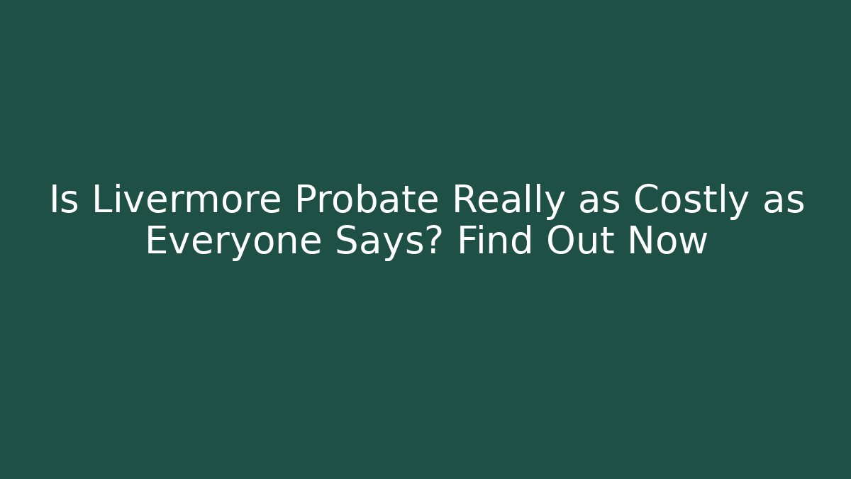Is Livermore Probate Really as Costly as Everyone Says? Find Out Now - V Auction