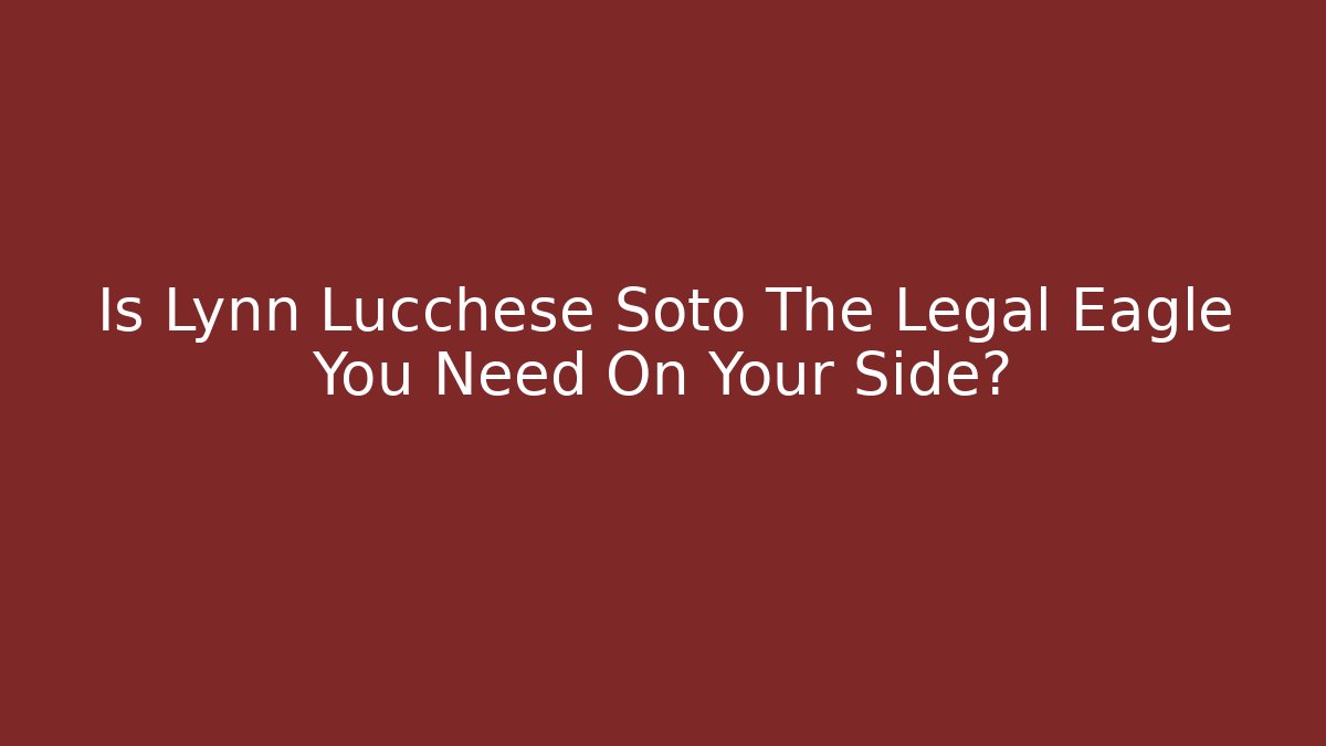 Is Lynn Lucchese Soto The Legal Eagle You Need On Your Side?