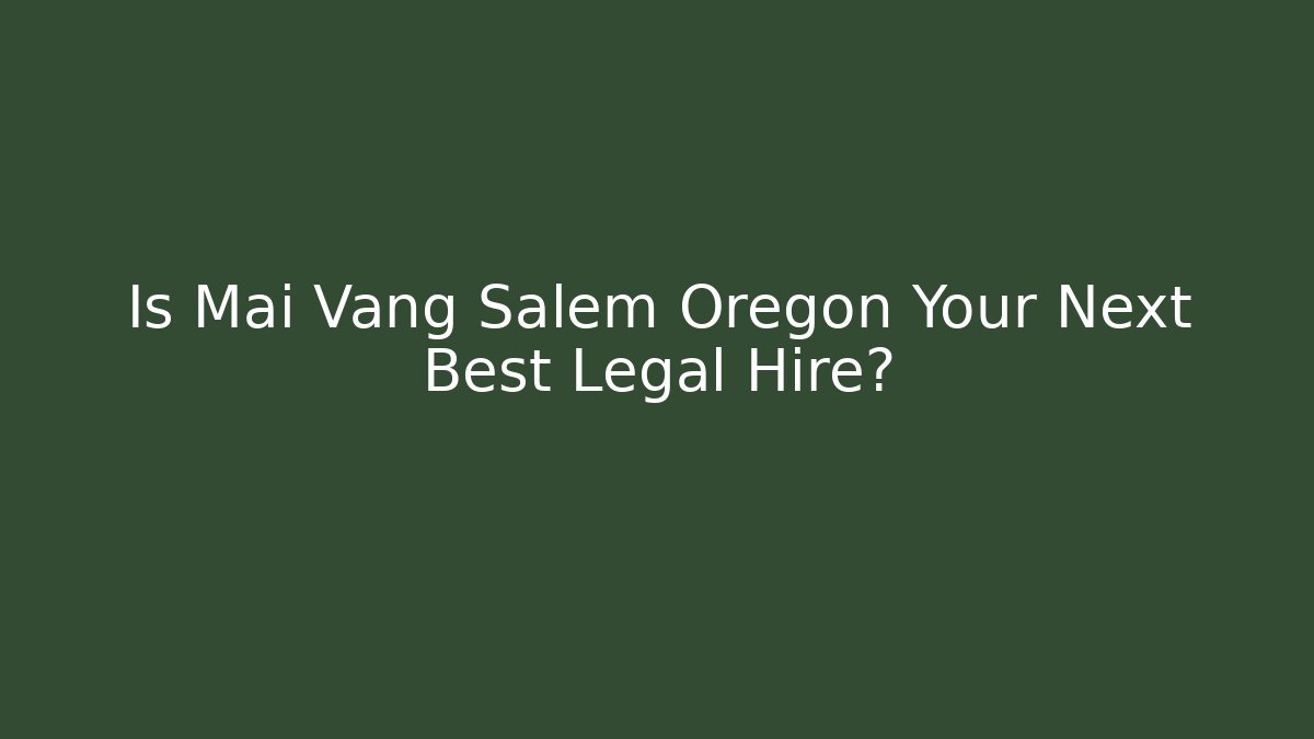 Is Mai Vang Salem Oregon Your Next Best Legal Hire?