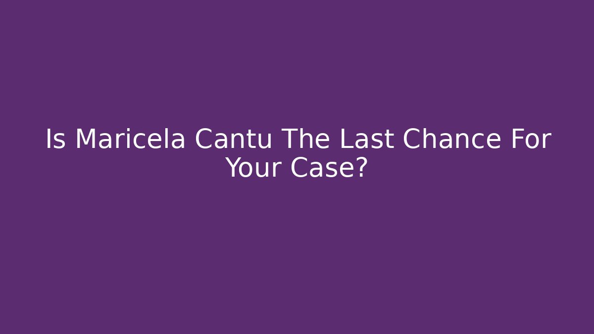 Is Maricela Cantu The Last Chance For Your Case?