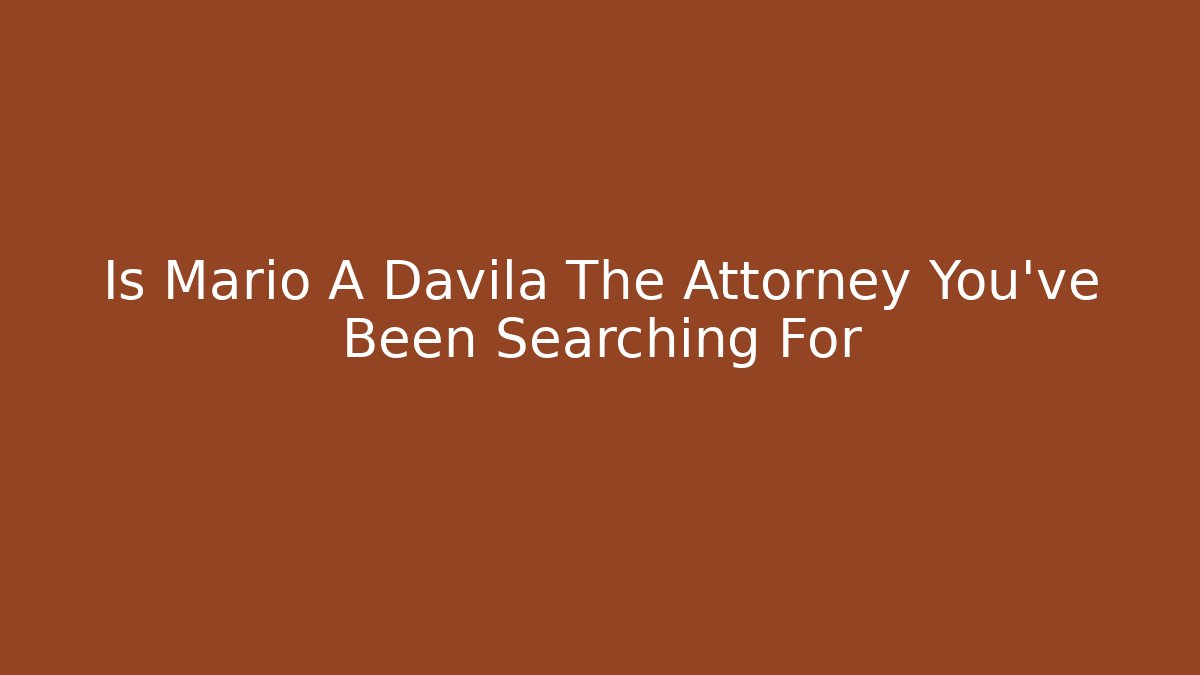 Is Mario A Davila The Attorney You've Been Searching For