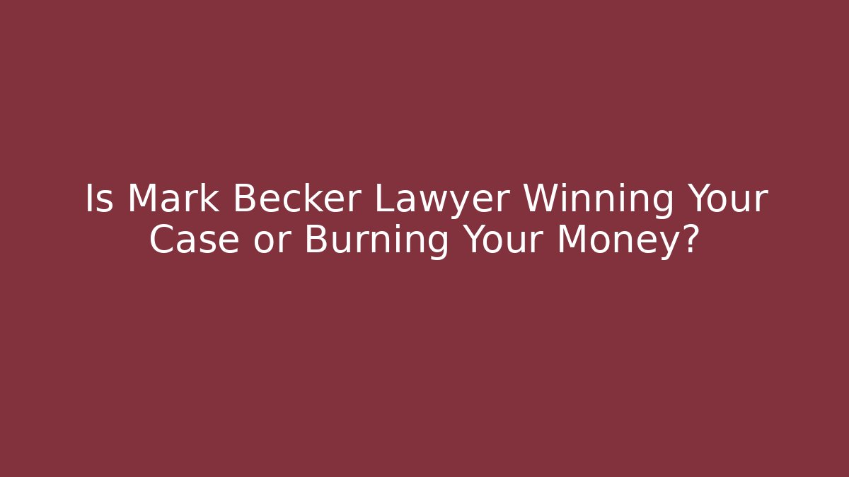 Is Mark Becker Lawyer Winning Your Case or Burning Your Money?