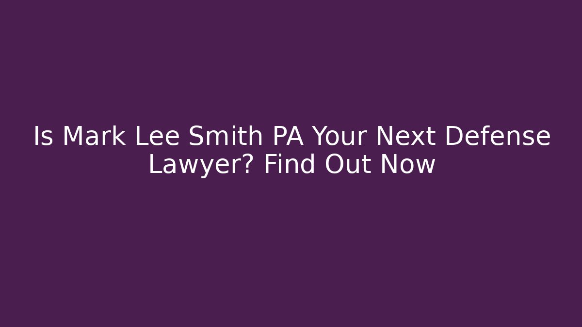 Is Mark Lee Smith PA Your Next Defense Lawyer? Find Out Now