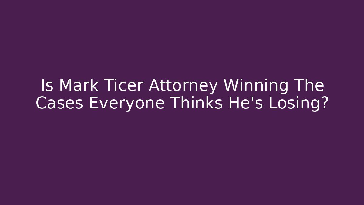 Is Mark Ticer Attorney Winning The Cases Everyone Thinks He’s Losing?