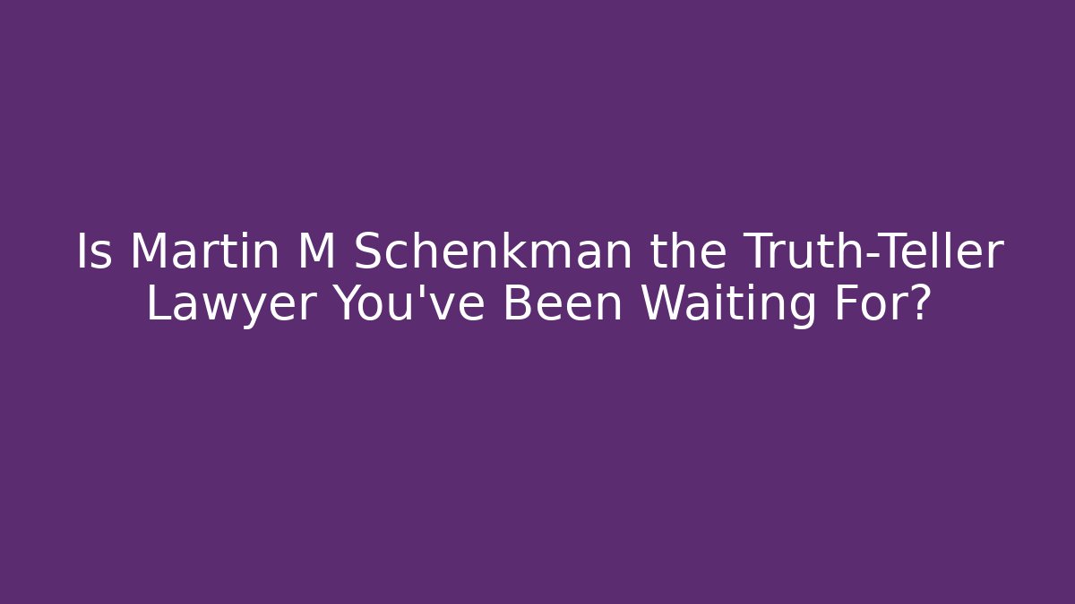 Is Martin M Schenkman the Truth-Teller Lawyer You've Been Waiting For?