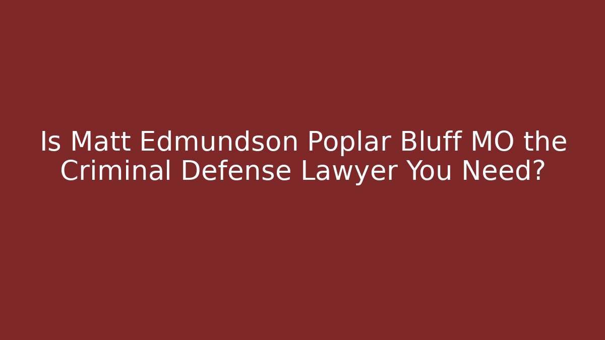 Is Matt Edmundson Poplar Bluff MO the Criminal Defense Lawyer You Need?