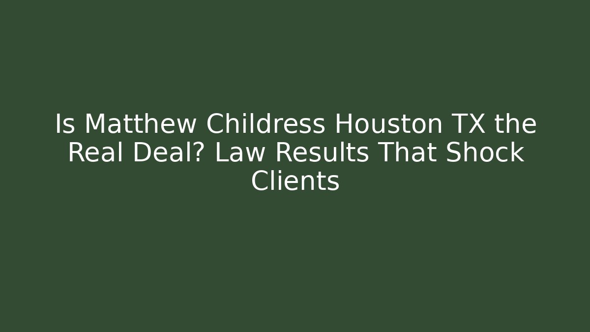 Is Matthew Childress Houston TX the Real Deal? Law Results That Shock Clients