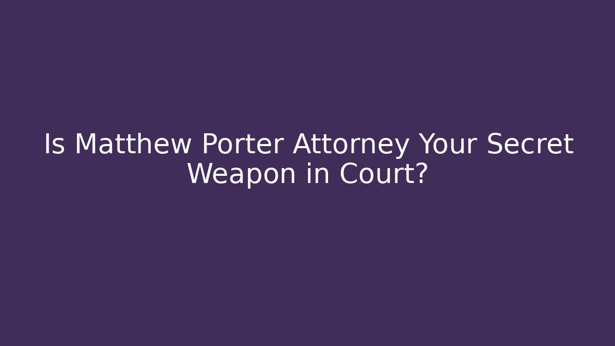 Is Matthew Porter Attorney Your Secret Weapon in Court?