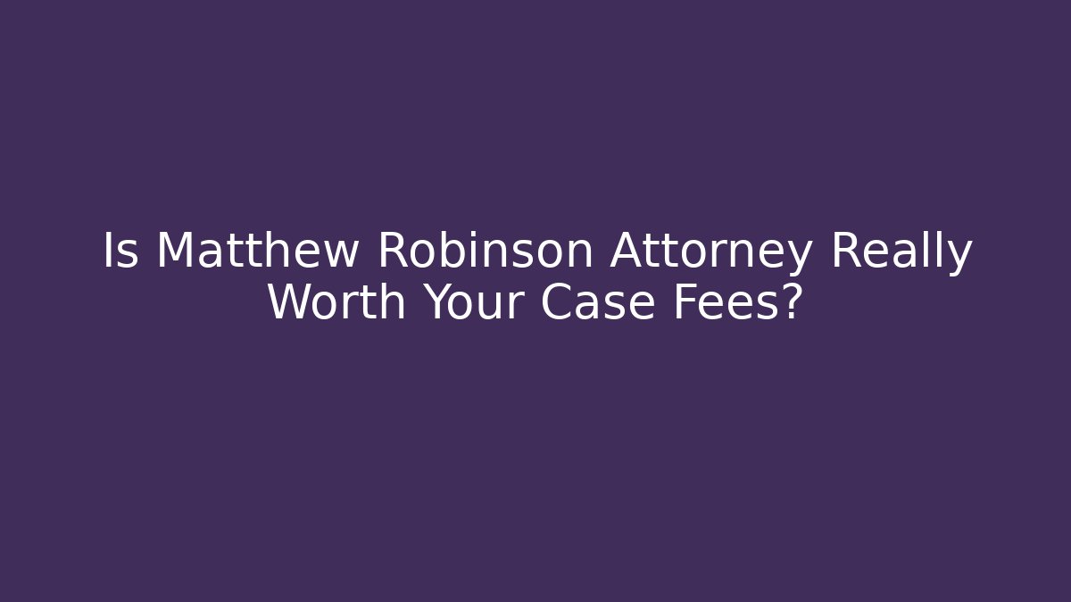 Is Matthew Robinson Attorney Really Worth Your Case Fees?