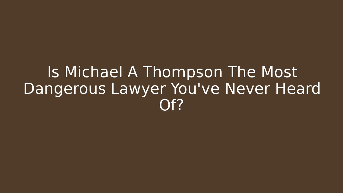 Is Michael A Thompson The Most Dangerous Lawyer You've Never Heard Of?