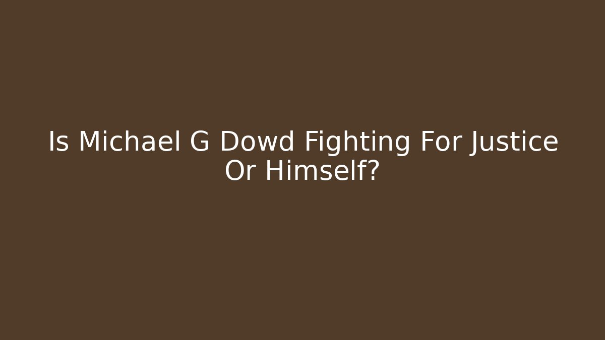 Is Michael G Dowd Fighting For Justice Or Himself?