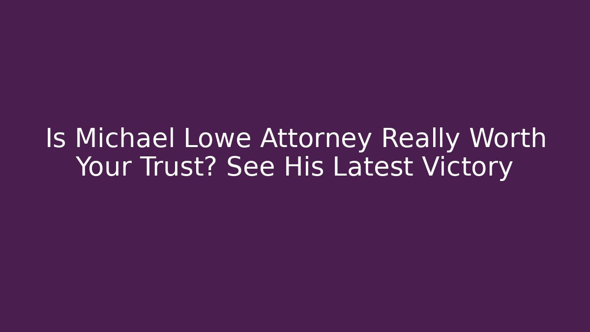 Is Michael Lowe Attorney Really Worth Your Trust? See His Latest Victory