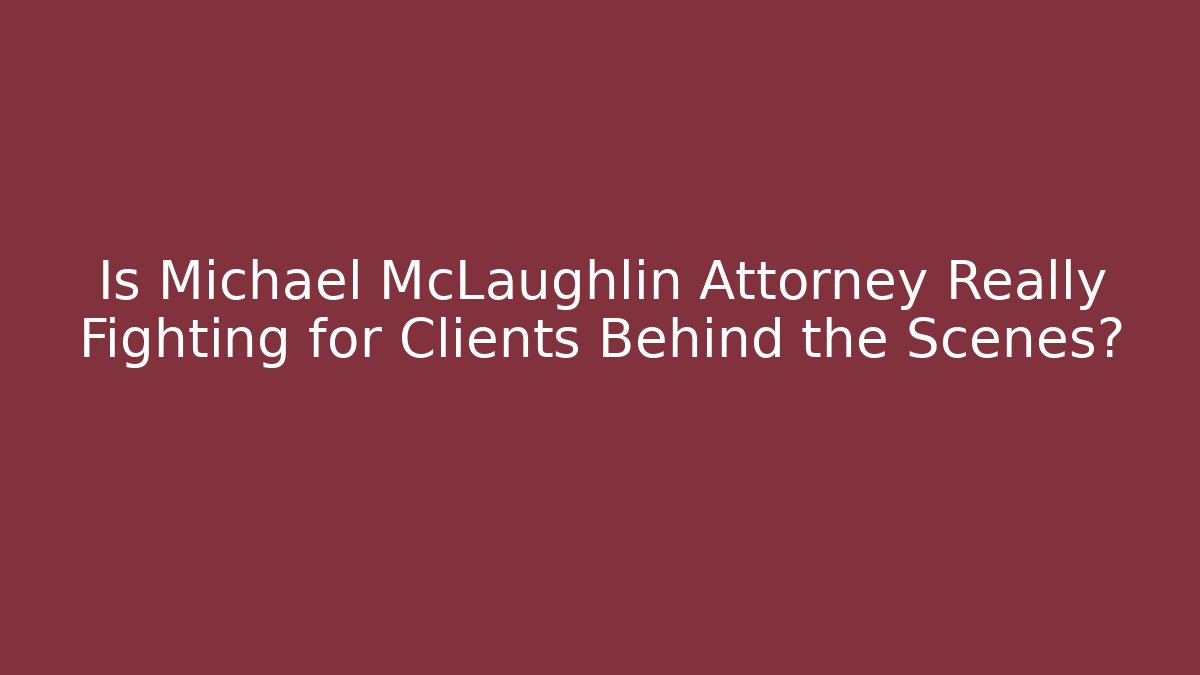 Is Michael McLaughlin Attorney Really Fighting for Clients Behind the Scenes?