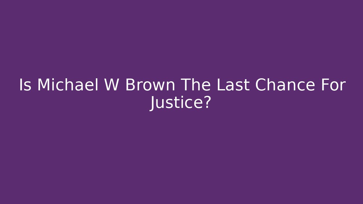 Is Michael W Brown The Last Chance For Justice?
