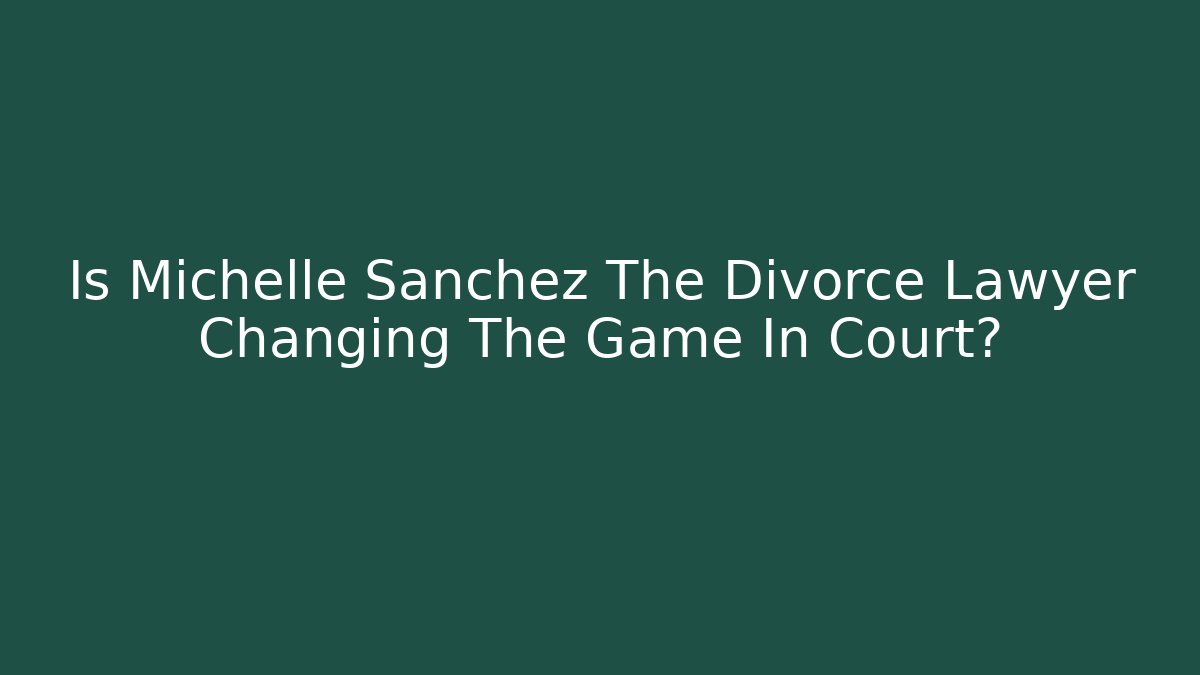 Is Michelle Sanchez The Divorce Lawyer Changing The Game In Court?