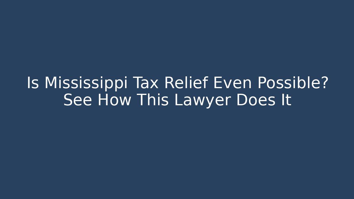 Is Mississippi Tax Relief Even Possible? See How This Lawyer Does It