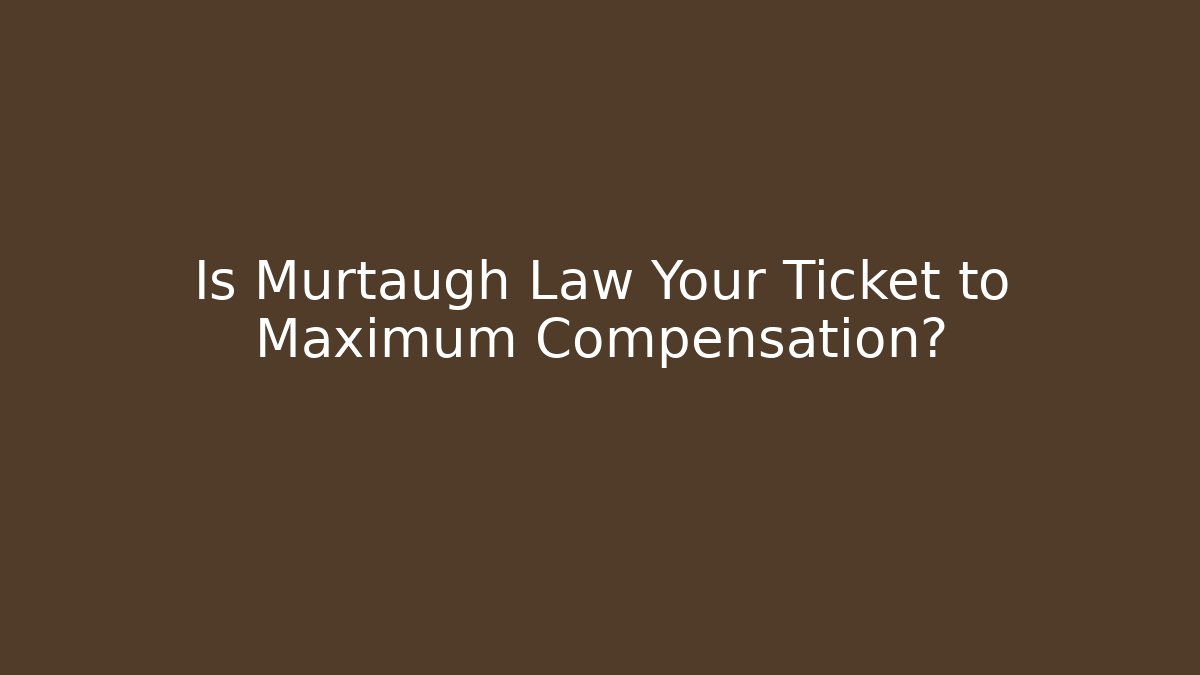 Is Murtaugh Law Your Ticket to Maximum Compensation?