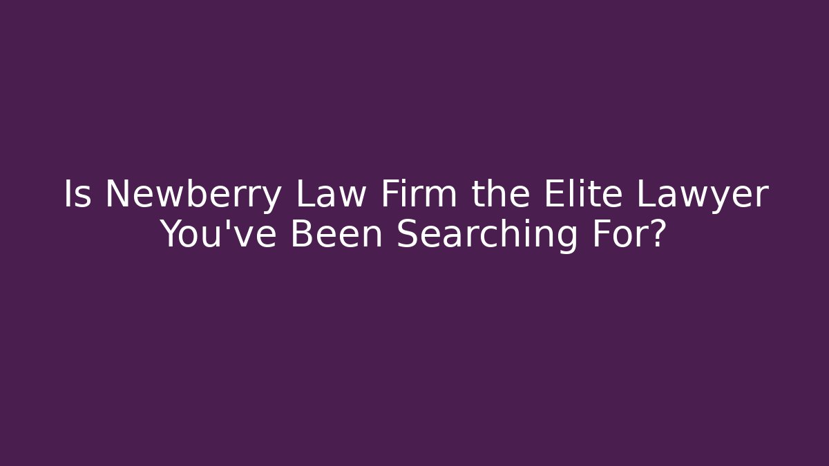 Is Newberry Law Firm the Elite Lawyer You've Been Searching For?