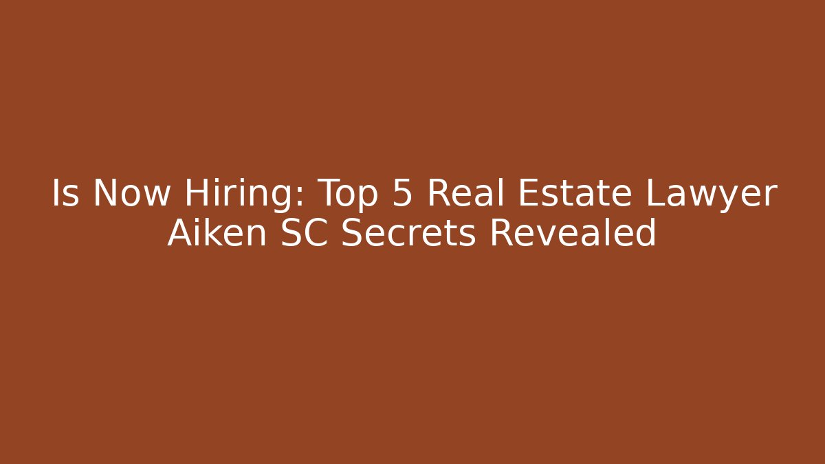 Is Now Hiring: Top 5 Real Estate Lawyer Aiken SC Secrets Revealed