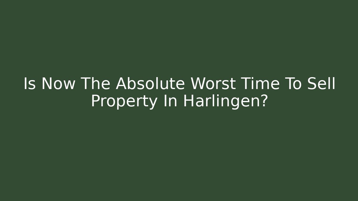 Is Now The Absolute Worst Time To Sell Property In Harlingen? - V Auction